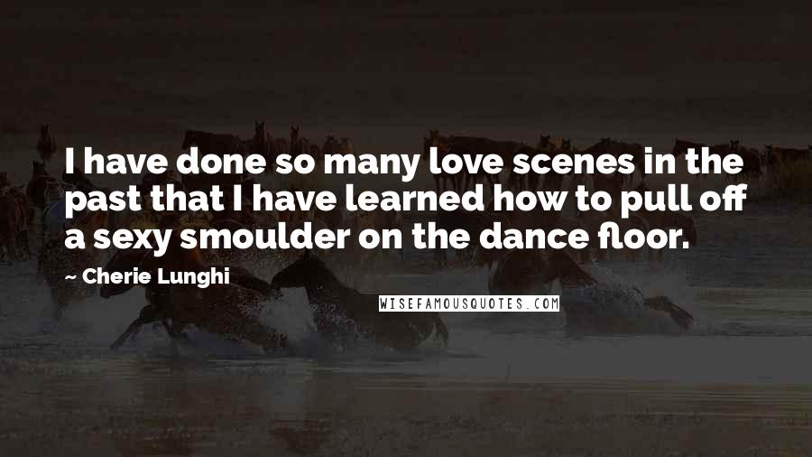 Cherie Lunghi Quotes: I have done so many love scenes in the past that I have learned how to pull off a sexy smoulder on the dance floor.