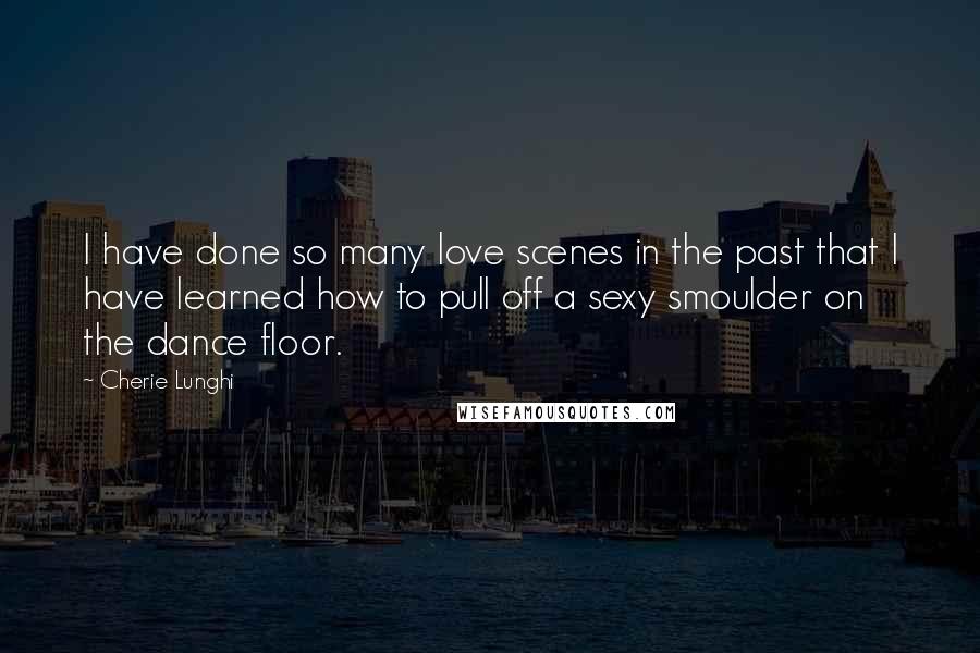 Cherie Lunghi Quotes: I have done so many love scenes in the past that I have learned how to pull off a sexy smoulder on the dance floor.