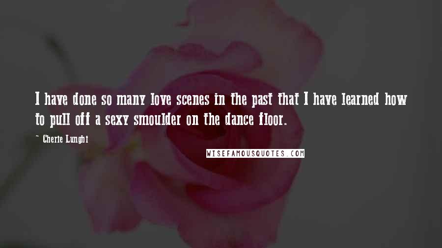 Cherie Lunghi Quotes: I have done so many love scenes in the past that I have learned how to pull off a sexy smoulder on the dance floor.