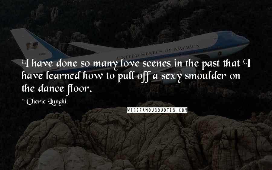 Cherie Lunghi Quotes: I have done so many love scenes in the past that I have learned how to pull off a sexy smoulder on the dance floor.