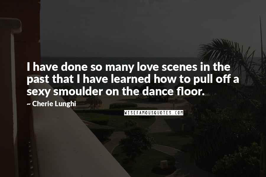 Cherie Lunghi Quotes: I have done so many love scenes in the past that I have learned how to pull off a sexy smoulder on the dance floor.