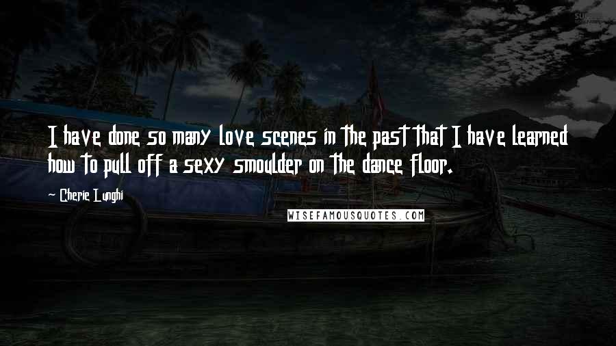 Cherie Lunghi Quotes: I have done so many love scenes in the past that I have learned how to pull off a sexy smoulder on the dance floor.