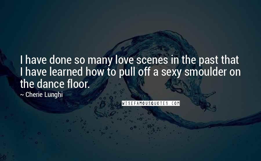 Cherie Lunghi Quotes: I have done so many love scenes in the past that I have learned how to pull off a sexy smoulder on the dance floor.