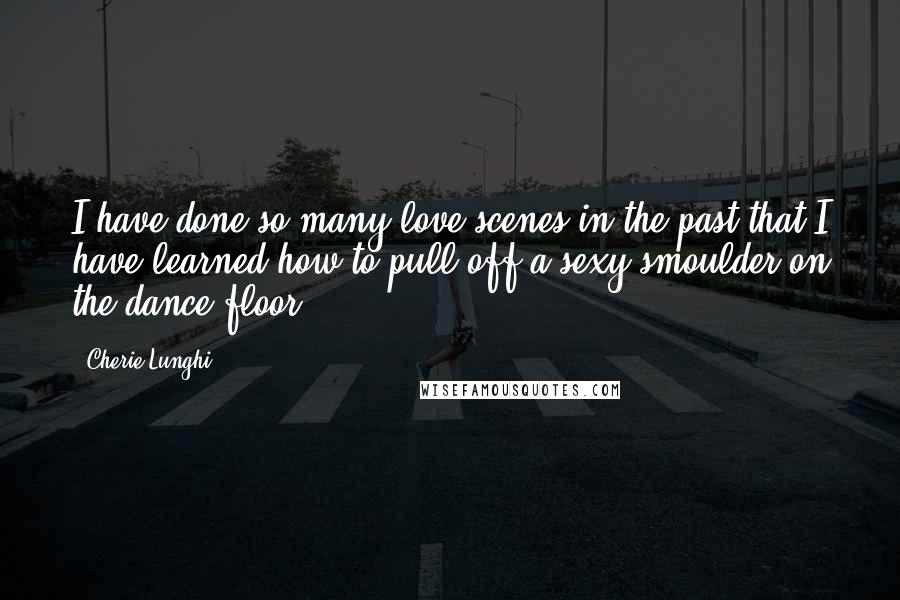 Cherie Lunghi Quotes: I have done so many love scenes in the past that I have learned how to pull off a sexy smoulder on the dance floor.