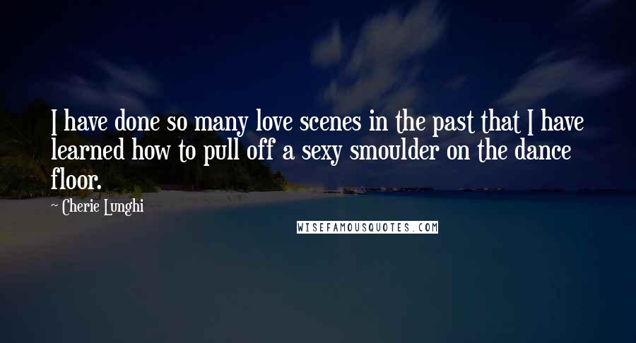 Cherie Lunghi Quotes: I have done so many love scenes in the past that I have learned how to pull off a sexy smoulder on the dance floor.