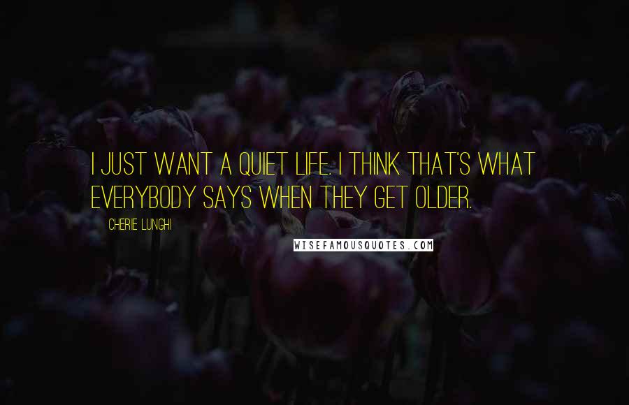 Cherie Lunghi Quotes: I just want a quiet life. I think that's what everybody says when they get older.