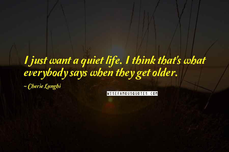 Cherie Lunghi Quotes: I just want a quiet life. I think that's what everybody says when they get older.