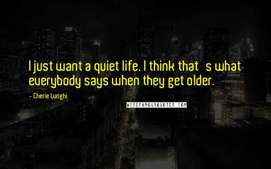 Cherie Lunghi Quotes: I just want a quiet life. I think that's what everybody says when they get older.