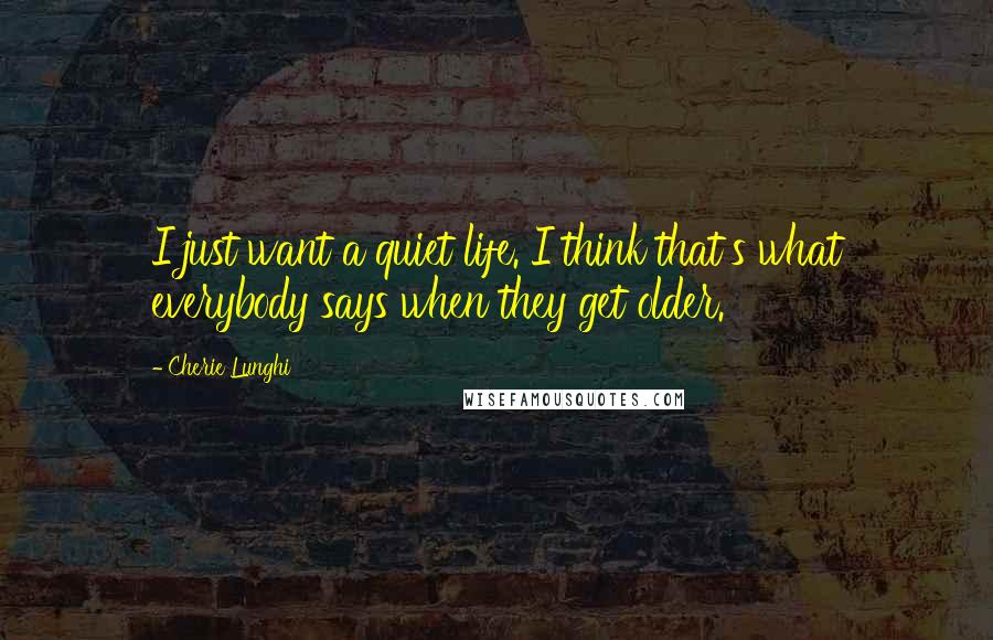 Cherie Lunghi Quotes: I just want a quiet life. I think that's what everybody says when they get older.