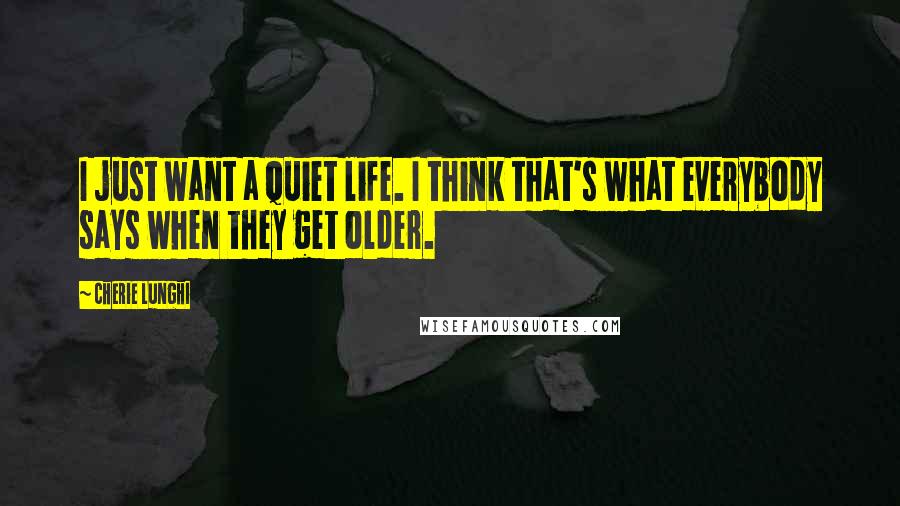 Cherie Lunghi Quotes: I just want a quiet life. I think that's what everybody says when they get older.