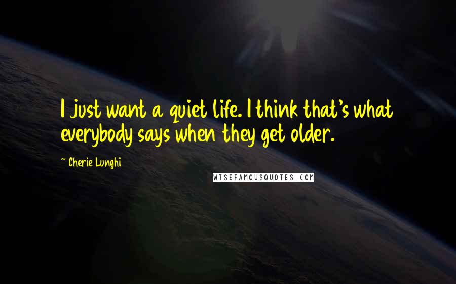 Cherie Lunghi Quotes: I just want a quiet life. I think that's what everybody says when they get older.