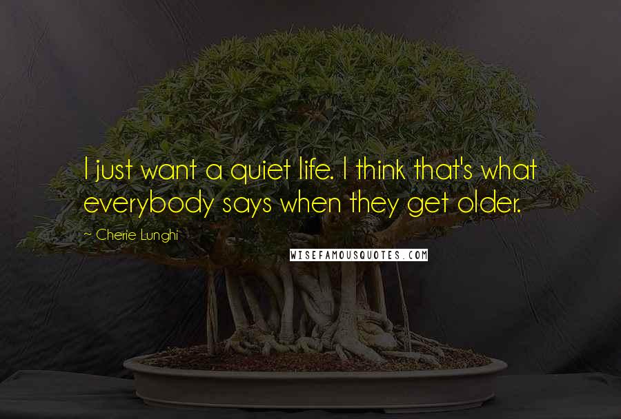 Cherie Lunghi Quotes: I just want a quiet life. I think that's what everybody says when they get older.