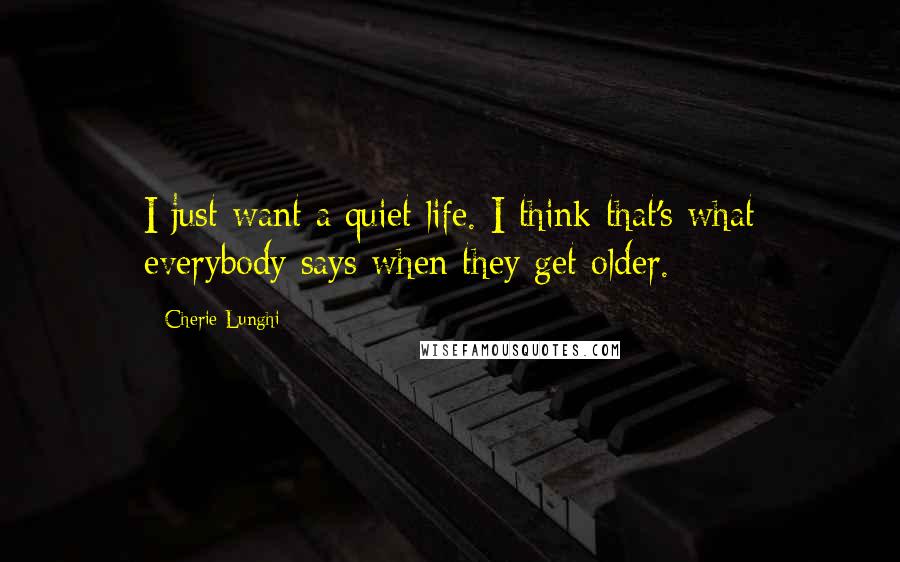 Cherie Lunghi Quotes: I just want a quiet life. I think that's what everybody says when they get older.