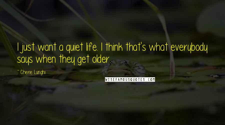 Cherie Lunghi Quotes: I just want a quiet life. I think that's what everybody says when they get older.