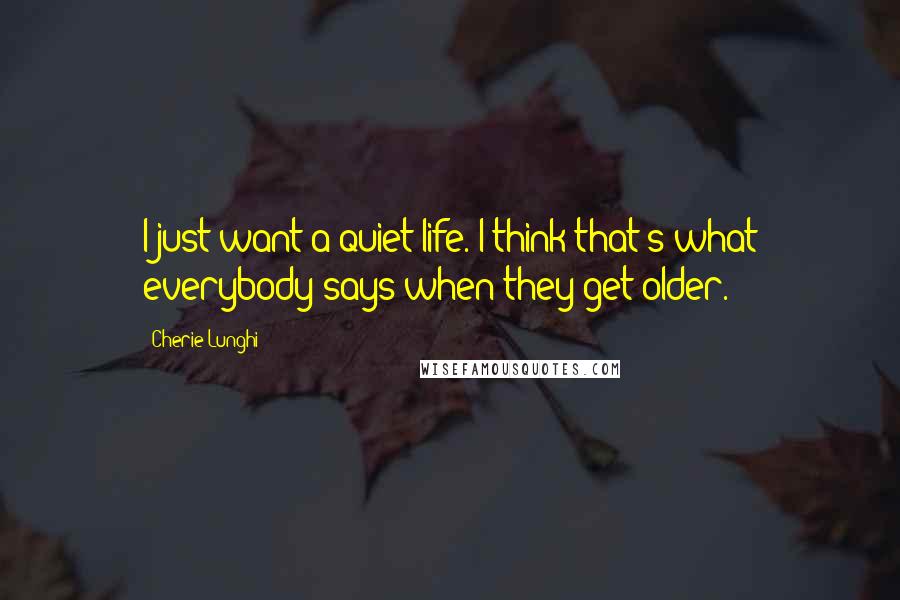 Cherie Lunghi Quotes: I just want a quiet life. I think that's what everybody says when they get older.