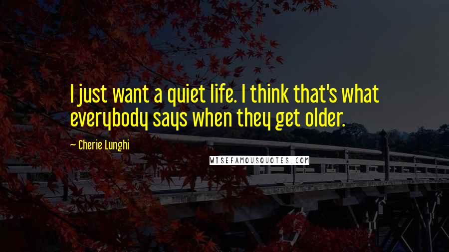 Cherie Lunghi Quotes: I just want a quiet life. I think that's what everybody says when they get older.