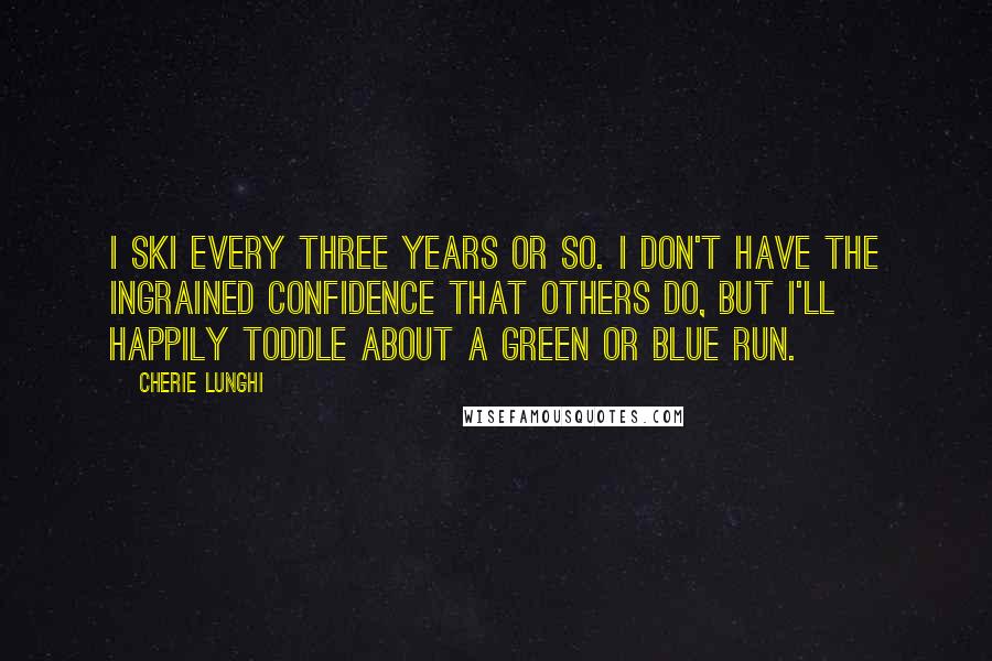 Cherie Lunghi Quotes: I ski every three years or so. I don't have the ingrained confidence that others do, but I'll happily toddle about a green or blue run.