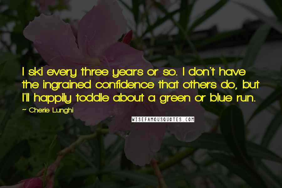 Cherie Lunghi Quotes: I ski every three years or so. I don't have the ingrained confidence that others do, but I'll happily toddle about a green or blue run.