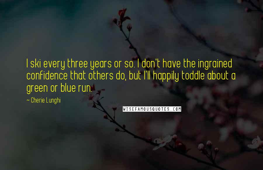 Cherie Lunghi Quotes: I ski every three years or so. I don't have the ingrained confidence that others do, but I'll happily toddle about a green or blue run.