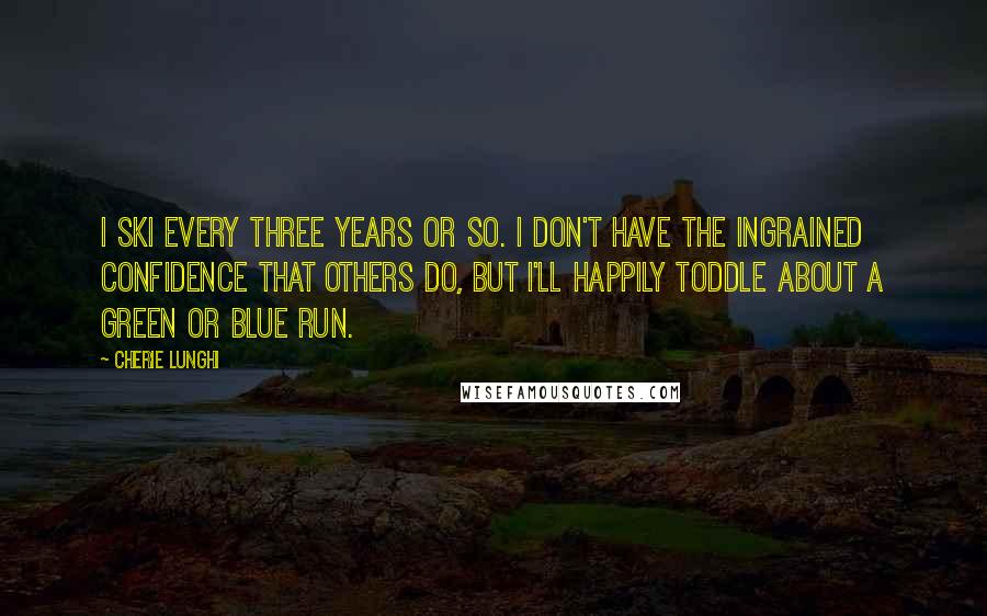 Cherie Lunghi Quotes: I ski every three years or so. I don't have the ingrained confidence that others do, but I'll happily toddle about a green or blue run.