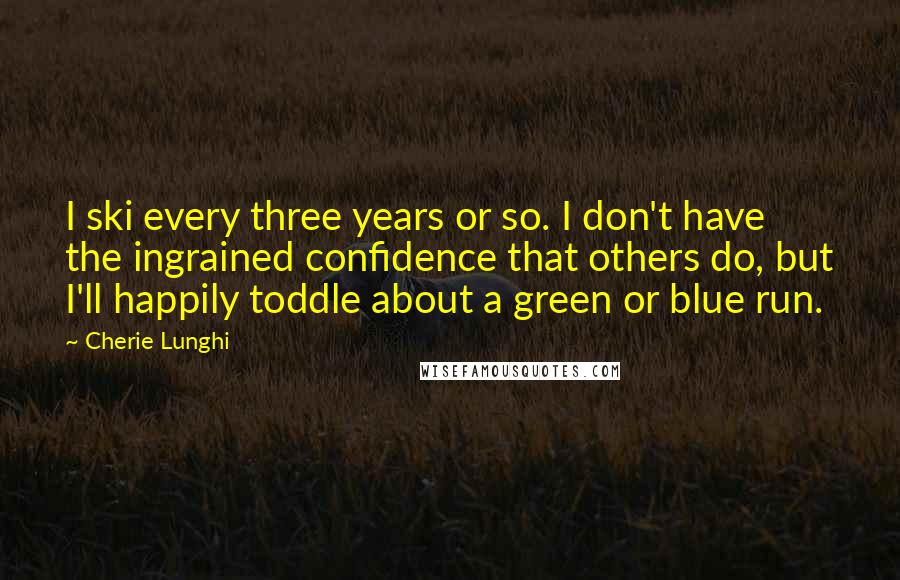 Cherie Lunghi Quotes: I ski every three years or so. I don't have the ingrained confidence that others do, but I'll happily toddle about a green or blue run.