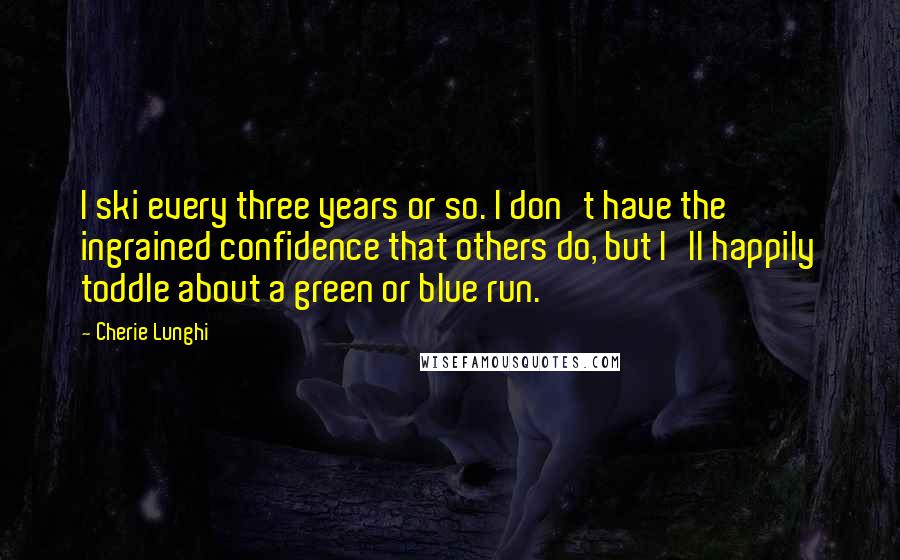 Cherie Lunghi Quotes: I ski every three years or so. I don't have the ingrained confidence that others do, but I'll happily toddle about a green or blue run.