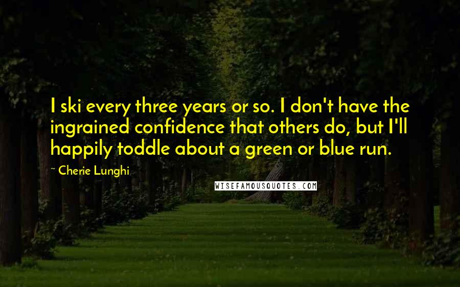 Cherie Lunghi Quotes: I ski every three years or so. I don't have the ingrained confidence that others do, but I'll happily toddle about a green or blue run.