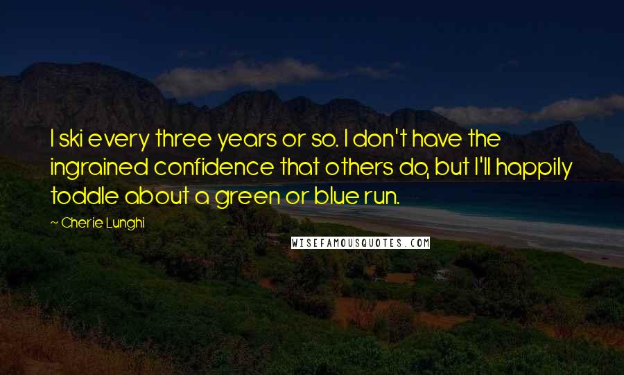 Cherie Lunghi Quotes: I ski every three years or so. I don't have the ingrained confidence that others do, but I'll happily toddle about a green or blue run.