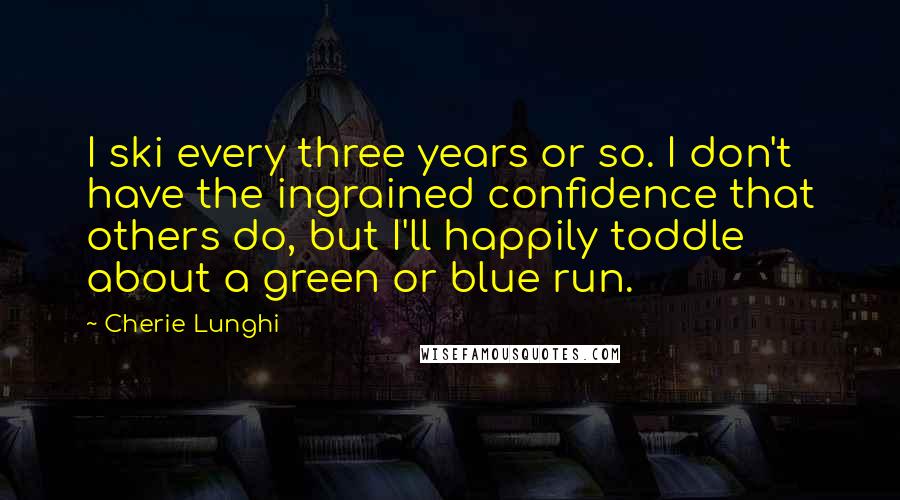 Cherie Lunghi Quotes: I ski every three years or so. I don't have the ingrained confidence that others do, but I'll happily toddle about a green or blue run.