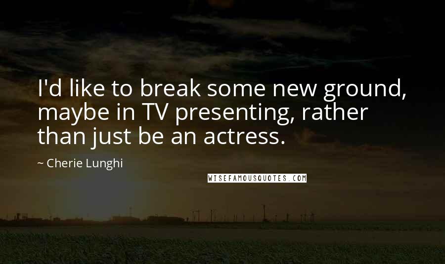 Cherie Lunghi Quotes: I'd like to break some new ground, maybe in TV presenting, rather than just be an actress.