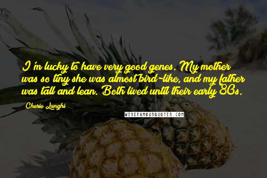 Cherie Lunghi Quotes: I'm lucky to have very good genes. My mother was so tiny she was almost bird-like, and my father was tall and lean. Both lived until their early 80s.