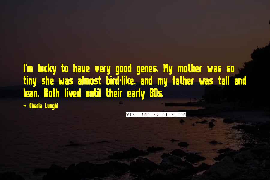 Cherie Lunghi Quotes: I'm lucky to have very good genes. My mother was so tiny she was almost bird-like, and my father was tall and lean. Both lived until their early 80s.