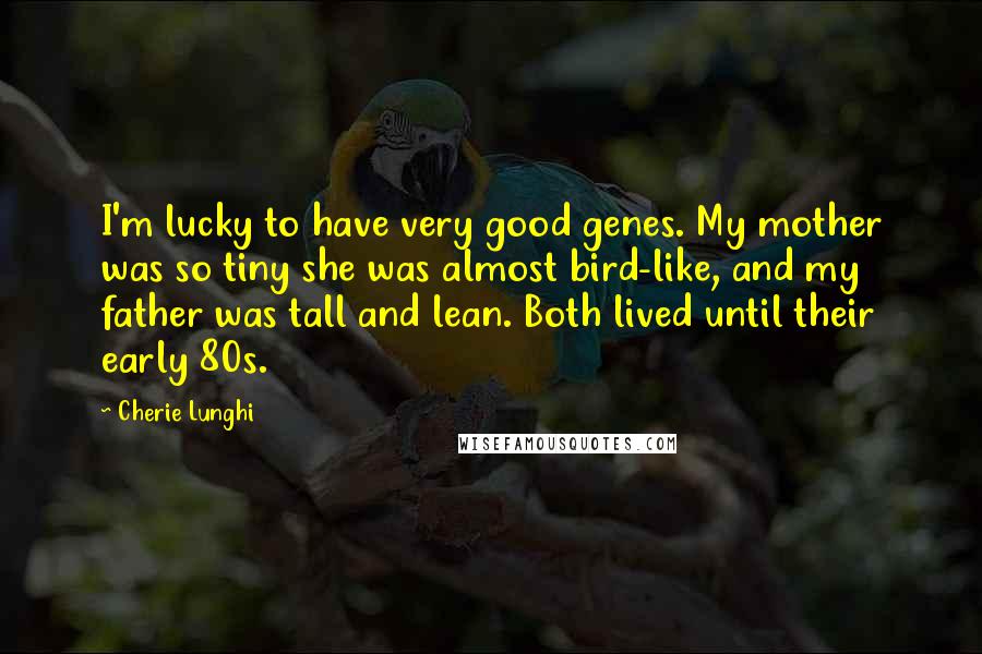 Cherie Lunghi Quotes: I'm lucky to have very good genes. My mother was so tiny she was almost bird-like, and my father was tall and lean. Both lived until their early 80s.