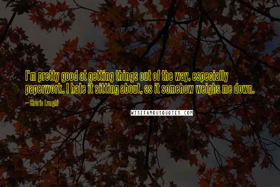 Cherie Lunghi Quotes: I'm pretty good at getting things out of the way, especially paperwork. I hate it sitting about, as it somehow weighs me down.