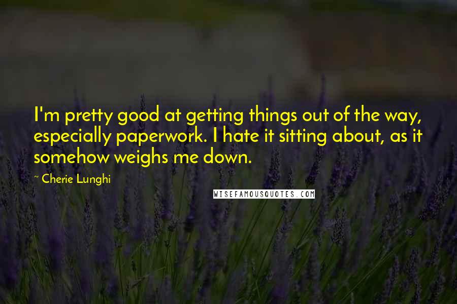 Cherie Lunghi Quotes: I'm pretty good at getting things out of the way, especially paperwork. I hate it sitting about, as it somehow weighs me down.