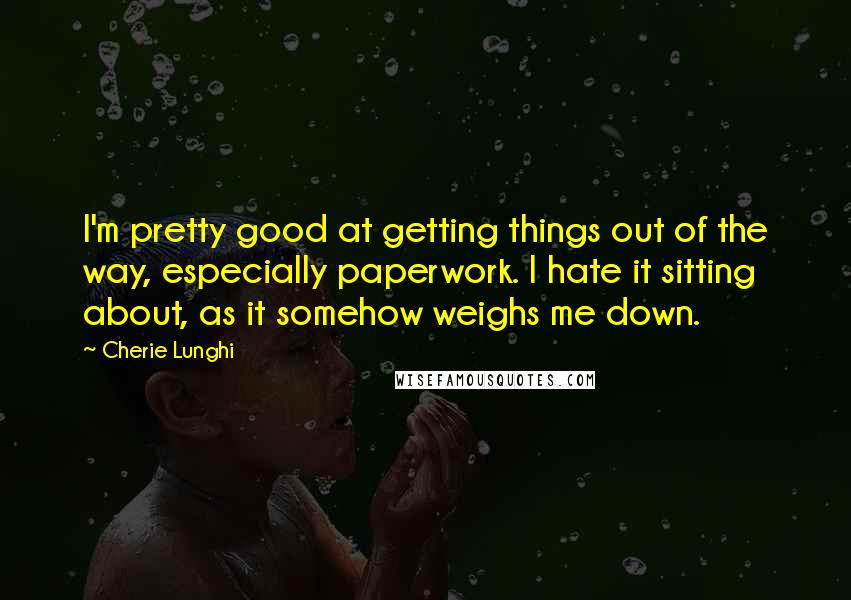 Cherie Lunghi Quotes: I'm pretty good at getting things out of the way, especially paperwork. I hate it sitting about, as it somehow weighs me down.