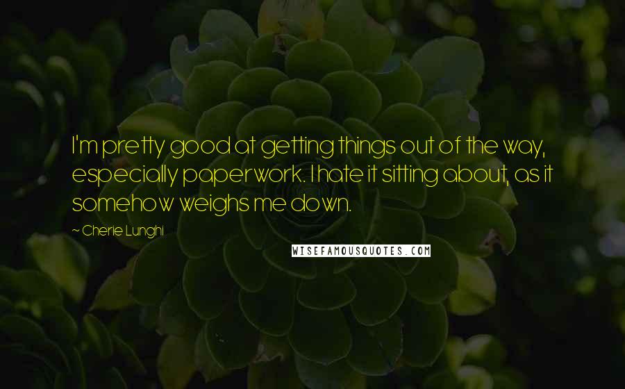 Cherie Lunghi Quotes: I'm pretty good at getting things out of the way, especially paperwork. I hate it sitting about, as it somehow weighs me down.