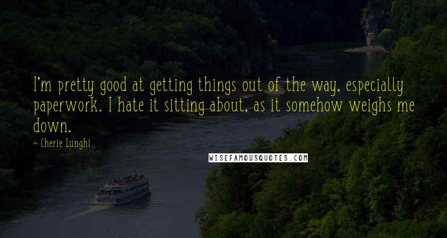 Cherie Lunghi Quotes: I'm pretty good at getting things out of the way, especially paperwork. I hate it sitting about, as it somehow weighs me down.