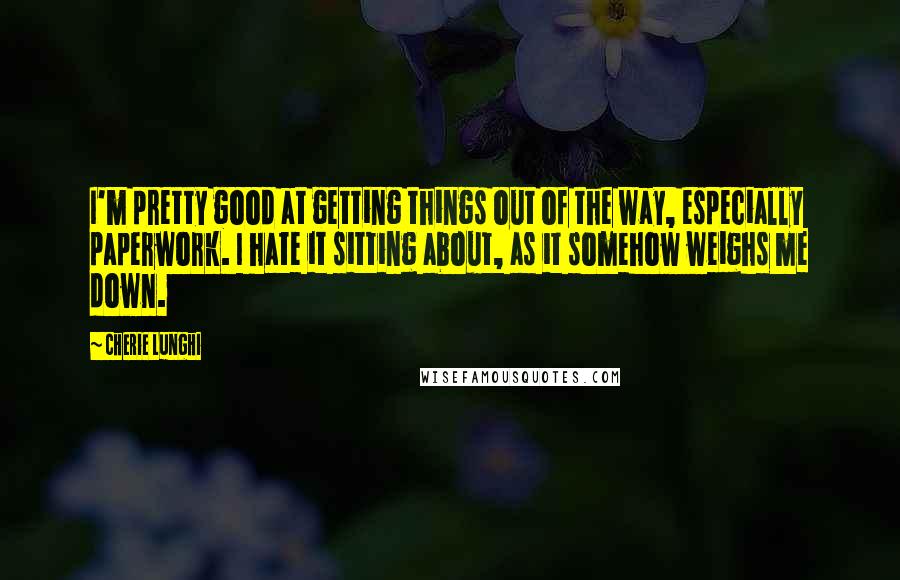 Cherie Lunghi Quotes: I'm pretty good at getting things out of the way, especially paperwork. I hate it sitting about, as it somehow weighs me down.