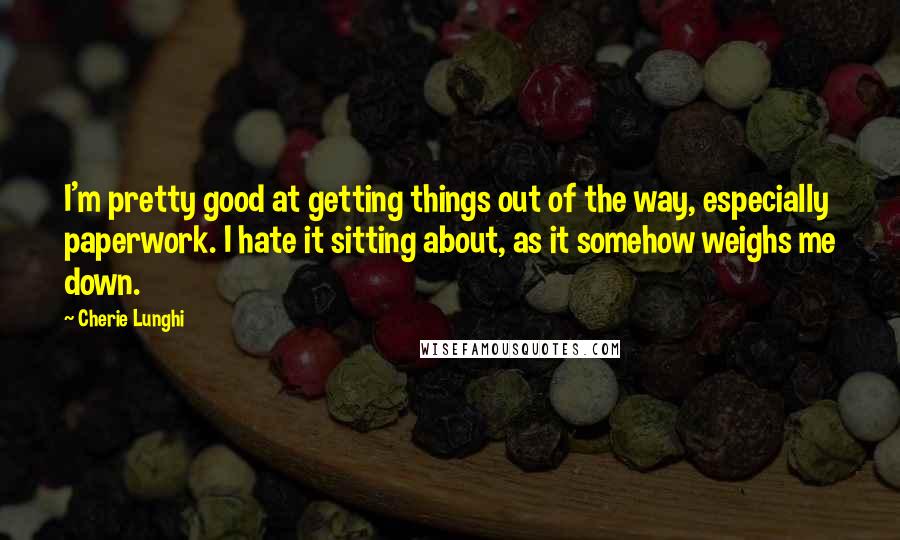 Cherie Lunghi Quotes: I'm pretty good at getting things out of the way, especially paperwork. I hate it sitting about, as it somehow weighs me down.