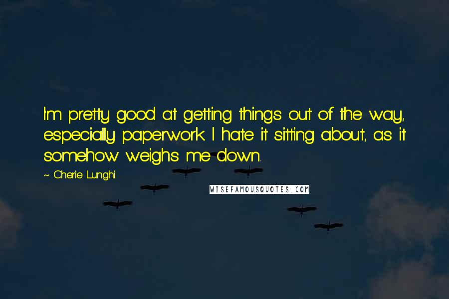 Cherie Lunghi Quotes: I'm pretty good at getting things out of the way, especially paperwork. I hate it sitting about, as it somehow weighs me down.