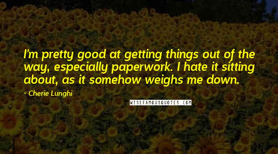 Cherie Lunghi Quotes: I'm pretty good at getting things out of the way, especially paperwork. I hate it sitting about, as it somehow weighs me down.