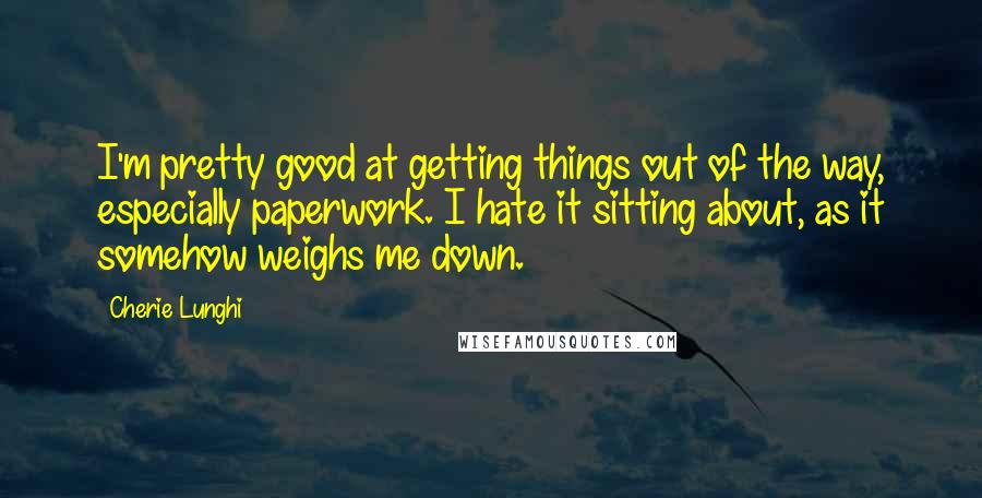 Cherie Lunghi Quotes: I'm pretty good at getting things out of the way, especially paperwork. I hate it sitting about, as it somehow weighs me down.