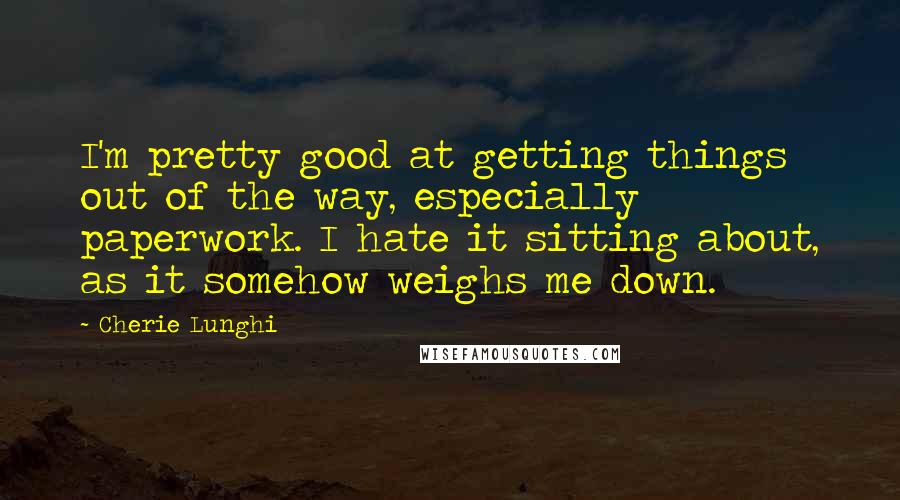 Cherie Lunghi Quotes: I'm pretty good at getting things out of the way, especially paperwork. I hate it sitting about, as it somehow weighs me down.