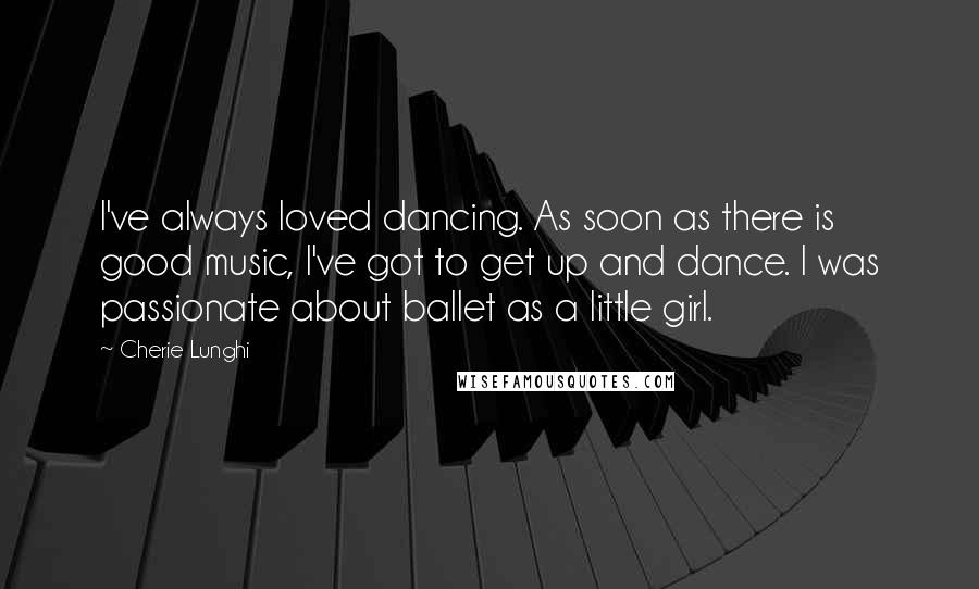 Cherie Lunghi Quotes: I've always loved dancing. As soon as there is good music, I've got to get up and dance. I was passionate about ballet as a little girl.
