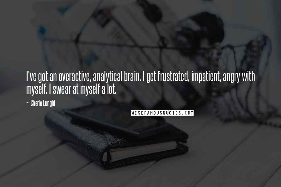 Cherie Lunghi Quotes: I've got an overactive, analytical brain. I get frustrated, impatient, angry with myself. I swear at myself a lot.