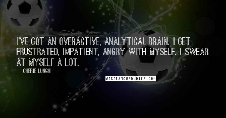 Cherie Lunghi Quotes: I've got an overactive, analytical brain. I get frustrated, impatient, angry with myself. I swear at myself a lot.