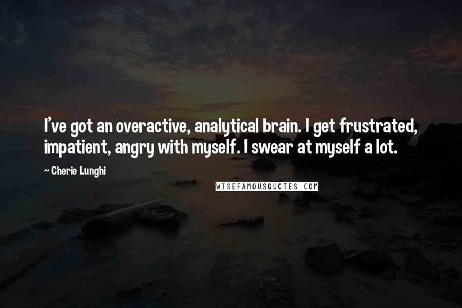 Cherie Lunghi Quotes: I've got an overactive, analytical brain. I get frustrated, impatient, angry with myself. I swear at myself a lot.