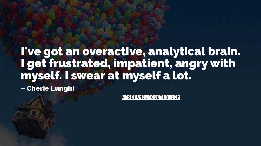 Cherie Lunghi Quotes: I've got an overactive, analytical brain. I get frustrated, impatient, angry with myself. I swear at myself a lot.