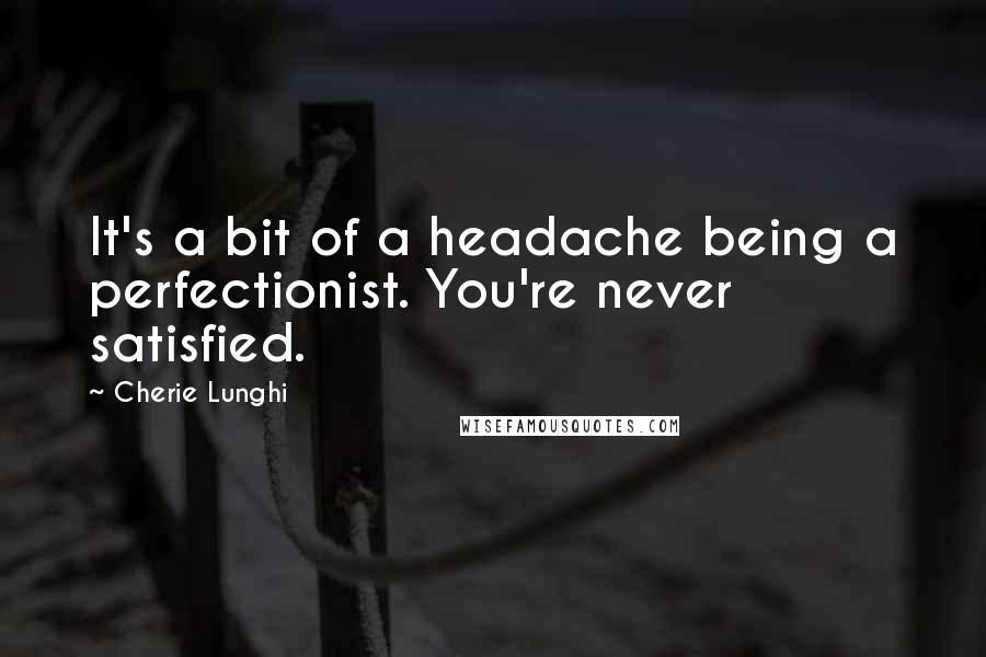 Cherie Lunghi Quotes: It's a bit of a headache being a perfectionist. You're never satisfied.